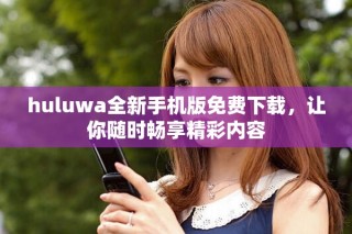huluwa全新手机版免费下载，让你随时畅享精彩内容