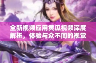 全新视频应用黄瓜视频深度解析，体验与众不同的视觉盛宴