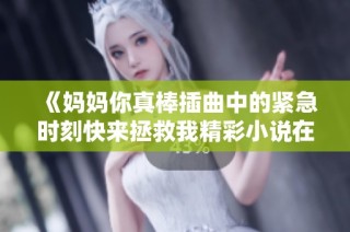 《妈妈你真棒插曲中的紧急时刻快来拯救我精彩小说在线阅读》