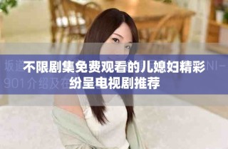 不限剧集免费观看的儿媳妇精彩纷呈电视剧推荐