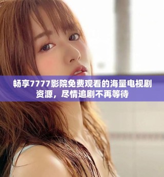 畅享7777影院免费观看的海量电视剧资源，尽情追剧不再等待