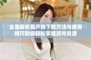 全面解析葫芦侠下载方法与使用技巧助你轻松掌握游戏资源