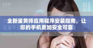 全新鉴黄师应用程序安装指南，让您的手机更加安全可靠