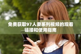 免费获取97人妻系列视频的观看链接和使用指南