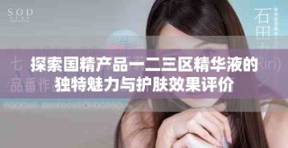 探索国精产品一二三区精华液的独特魅力与护肤效果评价