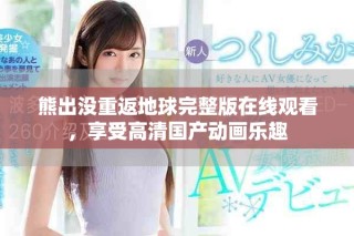 熊出没重返地球完整版在线观看，享受高清国产动画乐趣