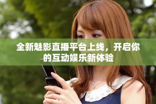 全新魅影直播平台上线，开启你的互动娱乐新体验