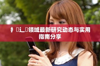 扌喿辶畐领域最新研究动态与实用指南分享