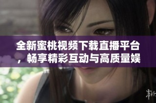 全新蜜桃视频下载直播平台，畅享精彩互动与高质量娱乐体验