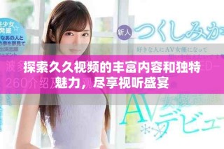 探索久久视频的丰富内容和独特魅力，尽享视听盛宴