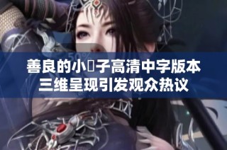 善良的小峓子高清中字版本三维呈现引发观众热议