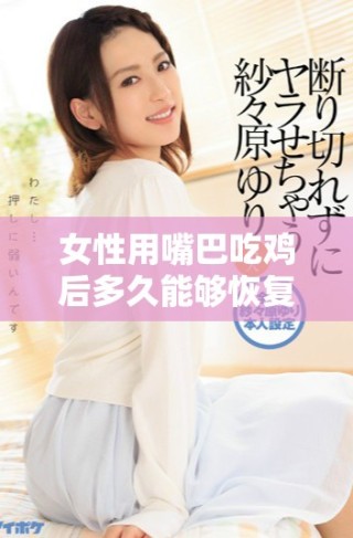 女性用嘴巴吃鸡后多久能够恢复正常状态及相关注意事项分析