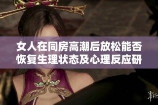 女人在同房高潮后放松能否恢复生理状态及心理反应研究