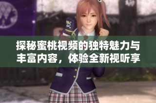 探秘蜜桃视频的独特魅力与丰富内容，体验全新视听享受