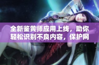 全新鉴黄师应用上线，助你轻松识别不良内容，保护网络环境