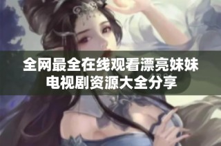 全网最全在线观看漂亮妹妹电视剧资源大全分享
