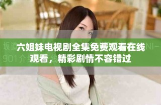 六姐妹电视剧全集免费观看在线观看，精彩剧情不容错过
