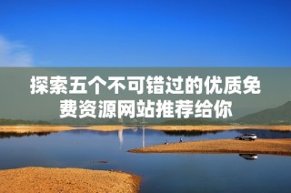 探索五个不可错过的优质免费资源网站推荐给你
