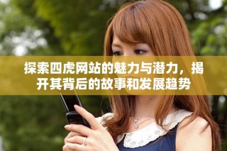 探索四虎网站的魅力与潜力，揭开其背后的故事和发展趋势