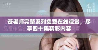 苍老师完整系列免费在线观赏，尽享四十集精彩内容