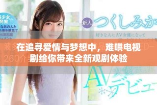 在追寻爱情与梦想中，难哄电视剧给你带来全新观剧体验