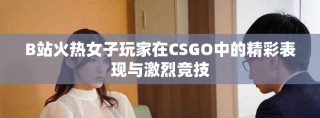 B站火热女子玩家在CSGO中的精彩表现与激烈竞技