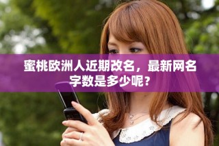 蜜桃欧洲人近期改名，最新网名字数是多少呢？