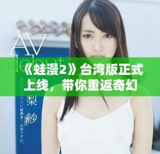 《蛙漫2》台湾版正式上线，带你重返奇幻冒险世界