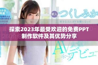 探索2023年最受欢迎的免费PPT制作软件及其优势分享
