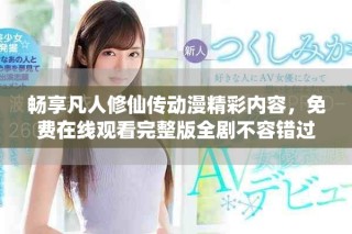 畅享凡人修仙传动漫精彩内容，免费在线观看完整版全剧不容错过