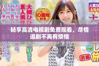 畅享高清电视剧免费观看，尽情追剧不再有烦恼