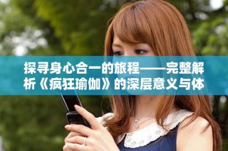 探寻身心合一的旅程——完整解析《疯狂瑜伽》的深层意义与体验