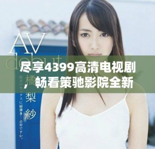 尽享4399高清电视剧，畅看策驰影院全新影视盛宴