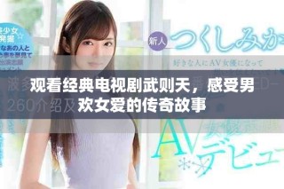 观看经典电视剧武则天，感受男欢女爱的传奇故事