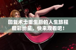 回复术士重生后的人生旅程精彩纷呈，快来观看吧！