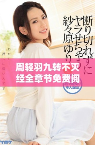 周轻羽九转不灭经全章节免费阅读与精彩内容分析分享