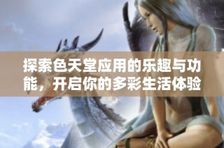 探索色天堂应用的乐趣与功能，开启你的多彩生活体验