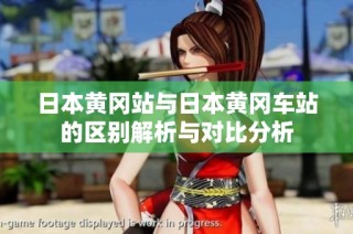 日本黄冈站与日本黄冈车站的区别解析与对比分析