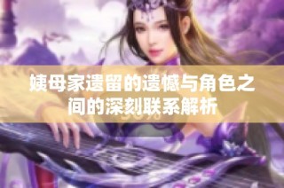 姨母家遗留的遗憾与角色之间的深刻联系解析