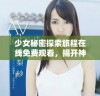 少女秘密探索旅程在线免费观看，揭开神秘面纱的冒险故事