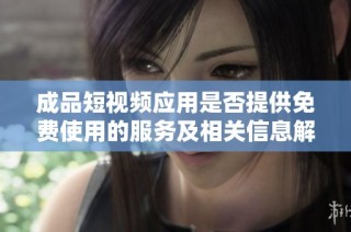 成品短视频应用是否提供免费使用的服务及相关信息解析