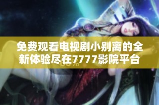 免费观看电视剧小别离的全新体验尽在7777影院平台