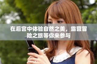 在后宫中体验自然之美，露营冒险之旅等你来参与