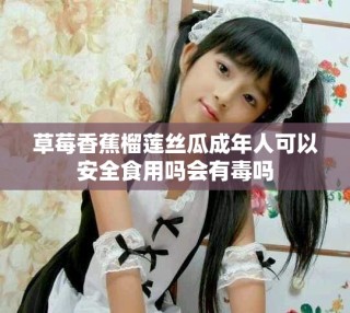 草莓香蕉榴莲丝瓜成年人可以安全食用吗会有毒吗