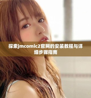 探索jmcomic2官网的安装教程与详细步骤指南