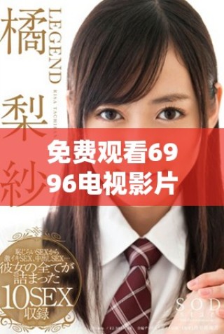 免费观看6996电视影片，畅享丰富影视内容惊喜体验