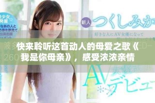 快来聆听这首动人的母爱之歌《我是你母亲》，感受浓浓亲情