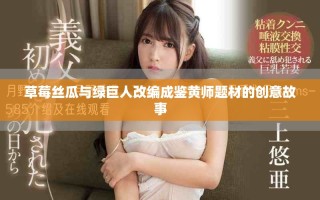 草莓丝瓜与绿巨人改编成鉴黄师题材的创意故事