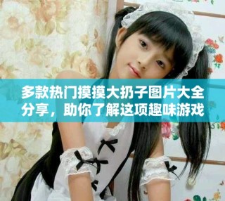 多款热门摸摸大扔子图片大全分享，助你了解这项趣味游戏