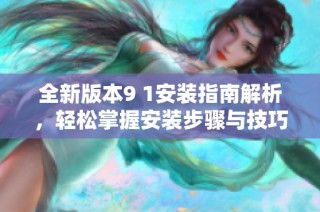 全新版本9 1安装指南解析，轻松掌握安装步骤与技巧